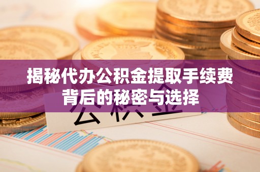 盐池揭秘代办公积金提取手续费背后的秘密与选择