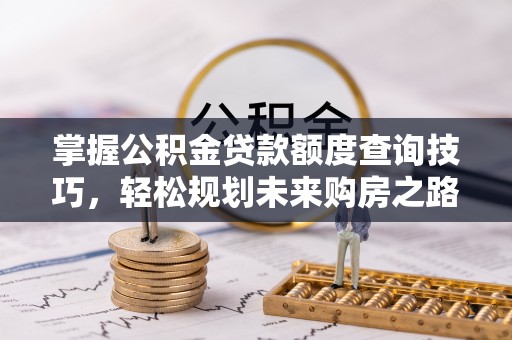 盐池掌握公积金贷款额度查询技巧，轻松规划未来购房之路