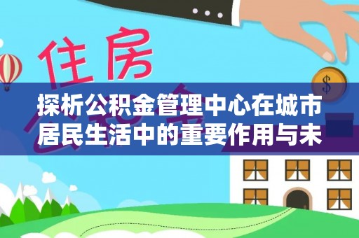 盐池探析公积金管理中心在城市居民生活中的重要作用与未来发展趋势