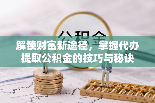 盐池解锁财富新途径，掌握代办提取公积金的技巧与秘诀