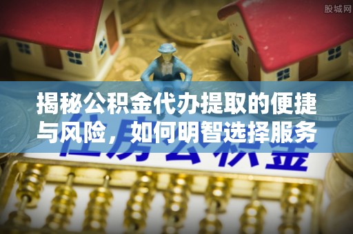盐池揭秘公积金代办提取的便捷与风险，如何明智选择服务？