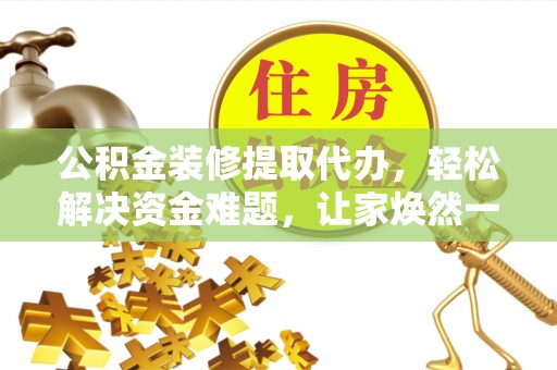 盐池公积金装修提取代办，轻松解决资金难题，让家焕然一新