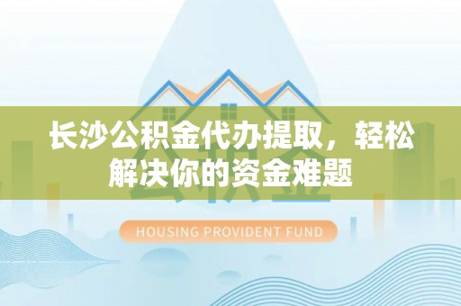盐池长沙公积金代办提取，轻松解决你的资金难题