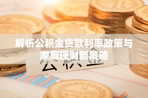 盐池解析公积金贷款利率政策与家庭理财新策略