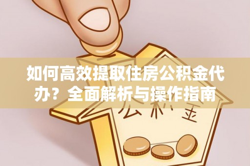 盐池如何高效提取住房公积金代办？全面解析与操作指南