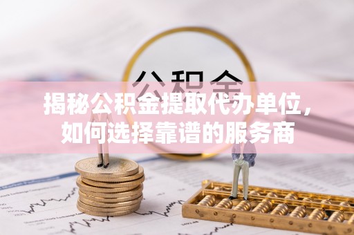 盐池揭秘公积金提取代办单位，如何选择靠谱的服务商