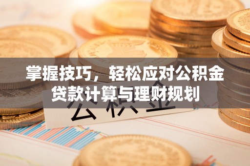 盐池掌握技巧，轻松应对公积金贷款计算与理财规划