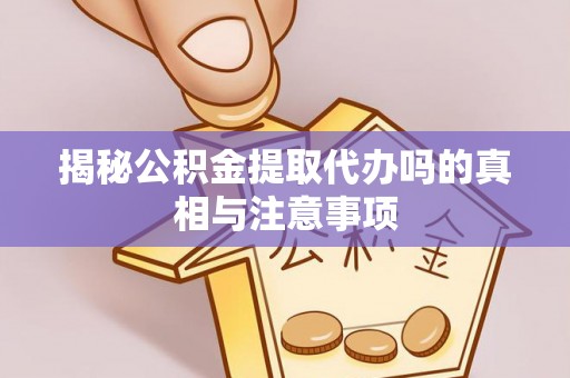 盐池揭秘公积金提取代办吗的真相与注意事项
