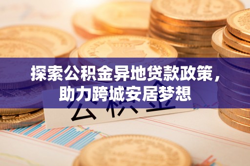 盐池探索公积金异地贷款政策，助力跨城安居梦想