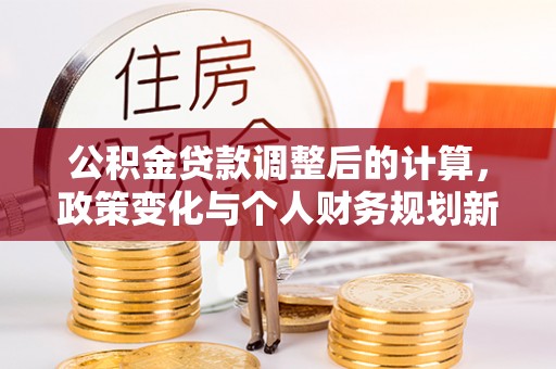 盐池公积金贷款调整后的计算，政策变化与个人财务规划新思路