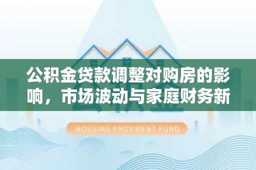 盐池公积金贷款调整对购房的影响，市场波动与家庭财务新趋势