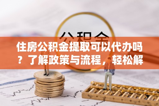 盐池住房公积金提取可以代办吗？了解政策与流程，轻松解决疑惑