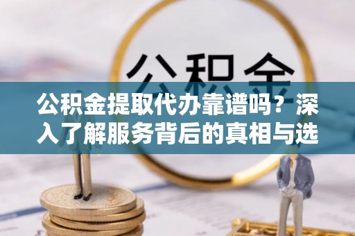 盐池公积金提取代办靠谱吗？深入了解服务背后的真相与选择指南