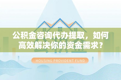 盐池公积金咨询代办提取，如何高效解决你的资金需求？