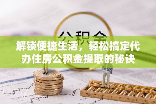盐池解锁便捷生活，轻松搞定代办住房公积金提取的秘诀