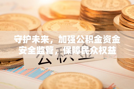 盐池守护未来，加强公积金资金安全监管，保障民众权益