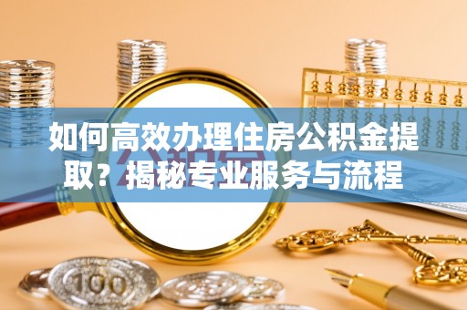 盐池如何高效办理住房公积金提取？揭秘专业服务与流程