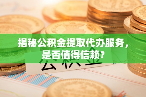 盐池揭秘公积金提取代办服务，是否值得信赖？