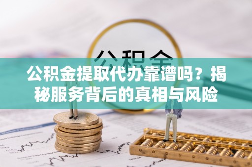 盐池公积金提取代办靠谱吗？揭秘服务背后的真相与风险