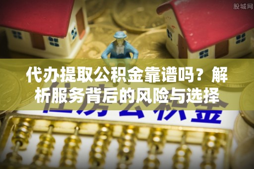 盐池代办提取公积金靠谱吗？解析服务背后的风险与选择