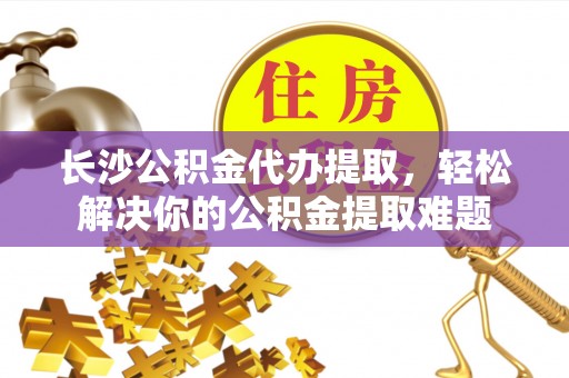 盐池长沙公积金代办提取，轻松解决你的公积金提取难题
