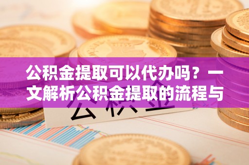 盐池公积金提取可以代办吗？一文解析公积金提取的流程与注意事项