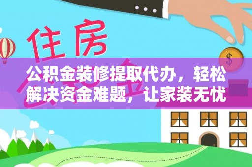 盐池公积金装修提取代办，轻松解决资金难题，让家装无忧