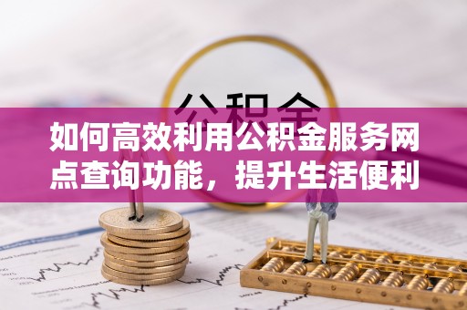 盐池如何高效利用公积金服务网点查询功能，提升生活便利性