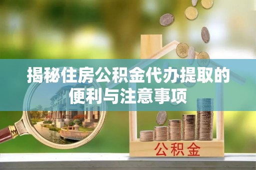 盐池揭秘住房公积金代办提取的便利与注意事项