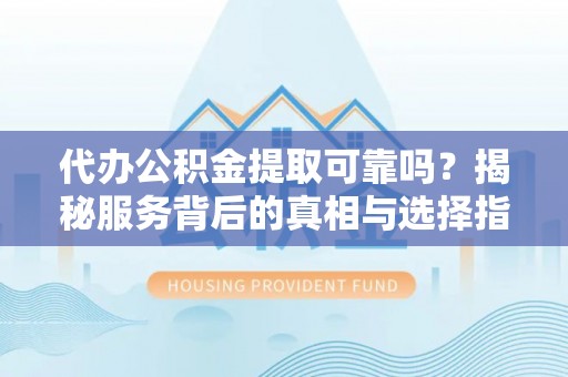 盐池代办公积金提取可靠吗？揭秘服务背后的真相与选择指南