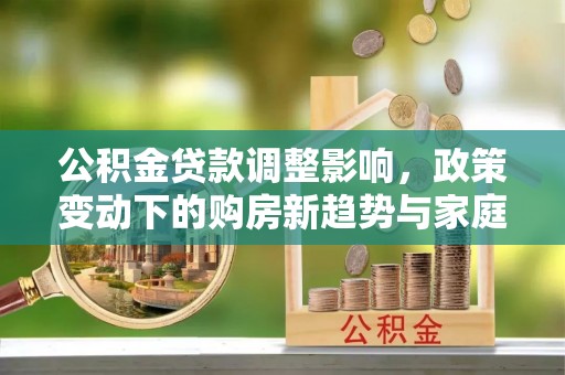 盐池公积金贷款调整影响，政策变动下的购房新趋势与家庭财务规划
