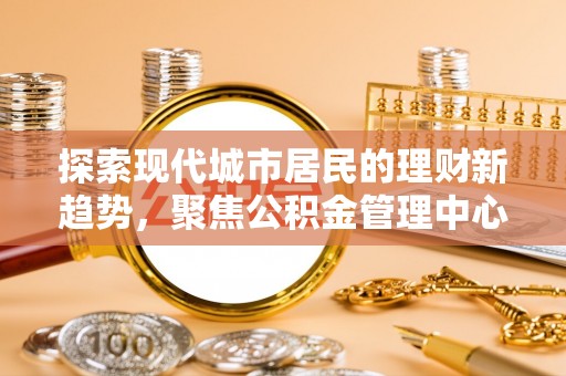 盐池探索现代城市居民的理财新趋势，聚焦公积金管理中心的服务创新