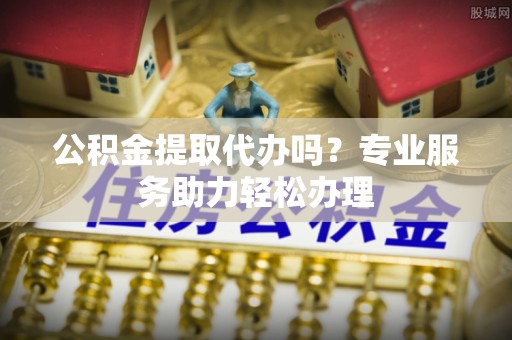盐池公积金提取代办吗？专业服务助力轻松办理