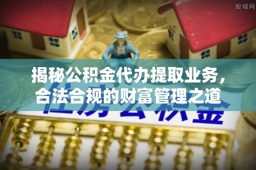 盐池揭秘公积金代办提取业务，合法合规的财富管理之道
