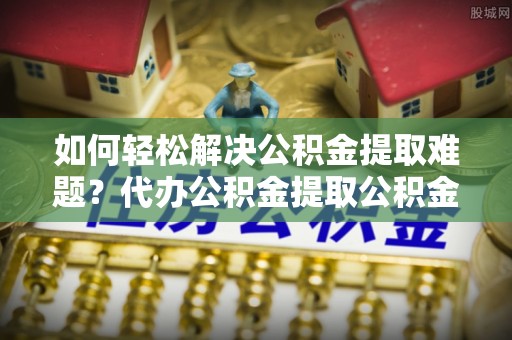 盐池如何轻松解决公积金提取难题？代办公积金提取公积金服务详解