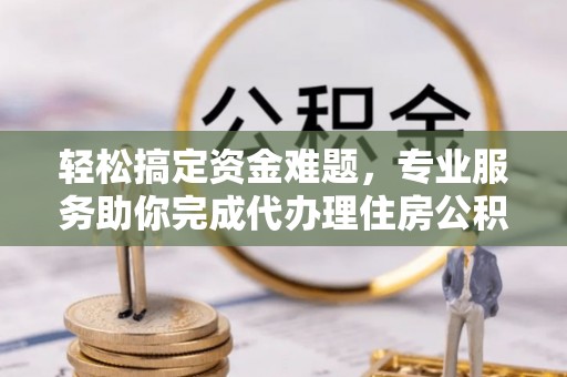 盐池轻松搞定资金难题，专业服务助你完成代办理住房公积金提取