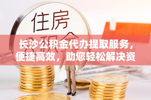 盐池长沙公积金代办提取服务，便捷高效，助您轻松解决资金需求