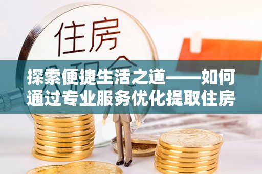 盐池探索便捷生活之道——如何通过专业服务优化提取住房公积金代办体验