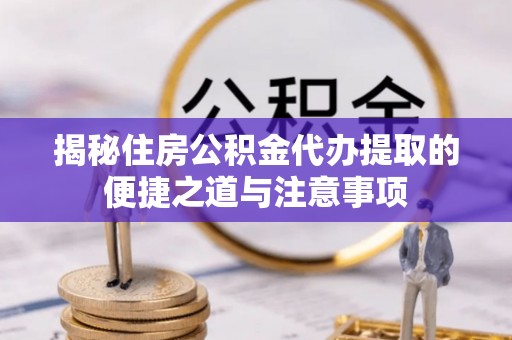 盐池揭秘住房公积金代办提取的便捷之道与注意事项