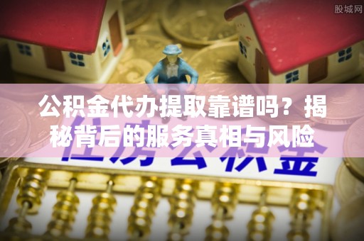 盐池公积金代办提取靠谱吗？揭秘背后的服务真相与风险
