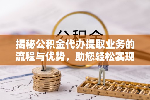盐池揭秘公积金代办提取业务的流程与优势，助您轻松实现资金利用最大化
