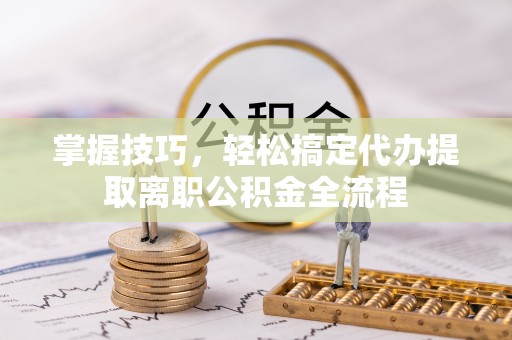 盐池掌握技巧，轻松搞定代办提取离职公积金全流程
