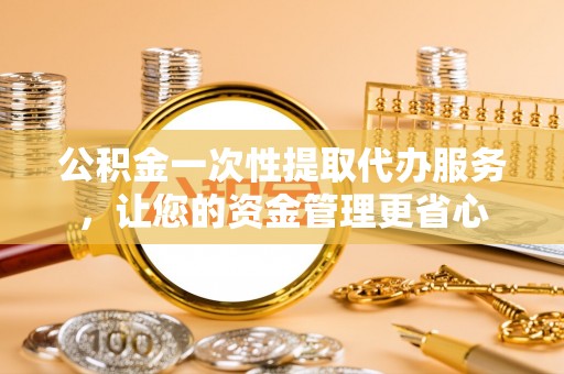 盐池公积金一次性提取代办服务，让您的资金管理更省心