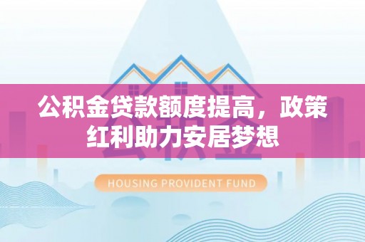 盐池公积金贷款额度提高，政策红利助力安居梦想