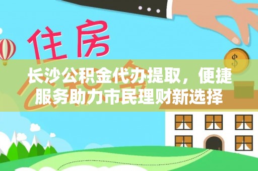 盐池长沙公积金代办提取，便捷服务助力市民理财新选择