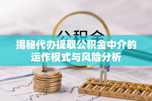 盐池揭秘代办提取公积金中介的运作模式与风险分析