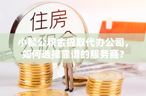 盐池小额公积金提取代办公司，如何选择靠谱的服务商？