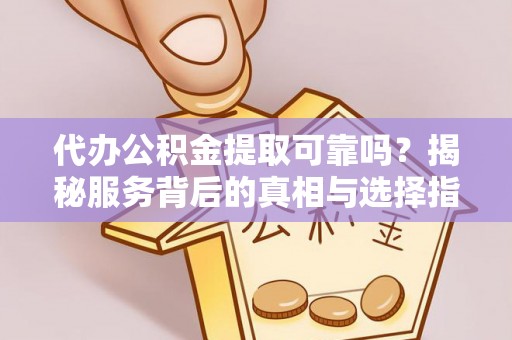 盐池代办公积金提取可靠吗？揭秘服务背后的真相与选择指南