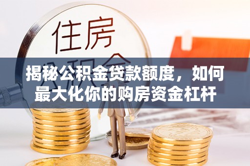 盐池揭秘公积金贷款额度，如何最大化你的购房资金杠杆
