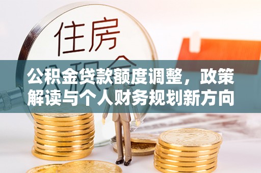 盐池公积金贷款额度调整，政策解读与个人财务规划新方向